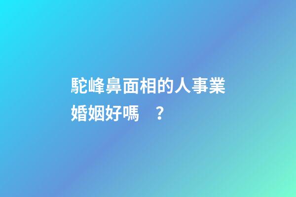 駝峰鼻面相的人事業婚姻好嗎？